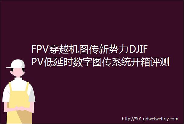 FPV穿越机图传新势力DJIFPV低延时数字图传系统开箱评测